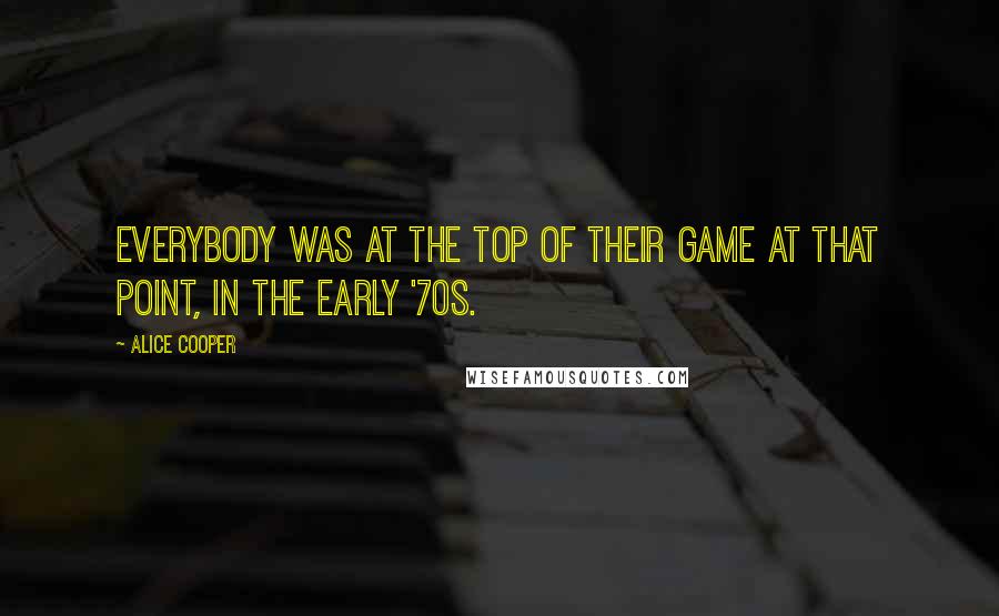Alice Cooper quotes: Everybody was at the top of their game at that point, in the early '70s.
