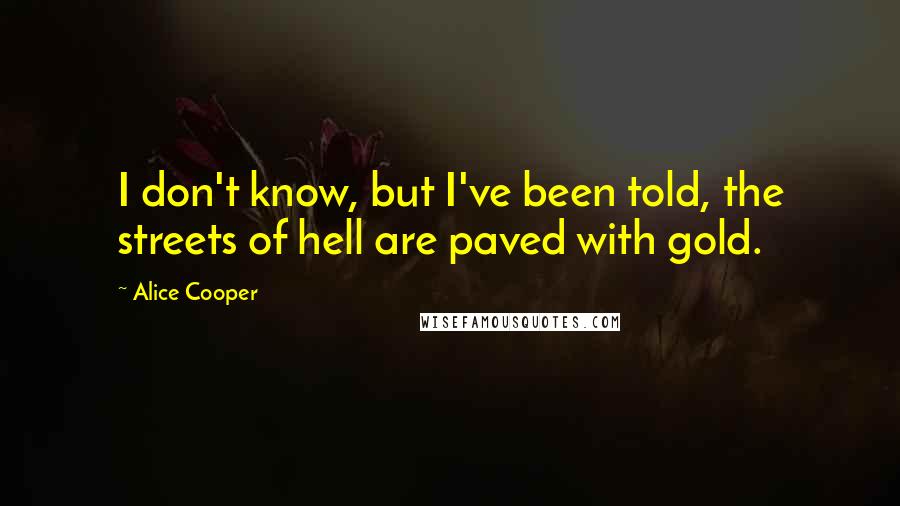 Alice Cooper quotes: I don't know, but I've been told, the streets of hell are paved with gold.
