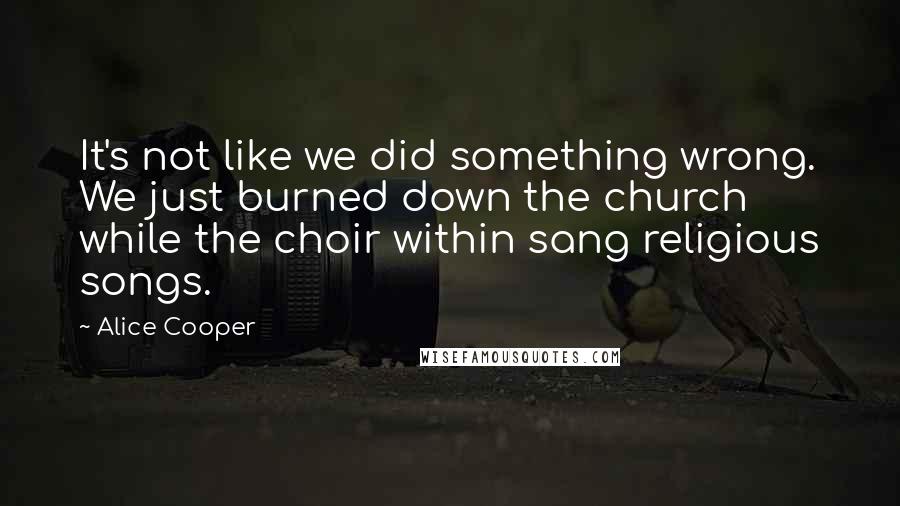 Alice Cooper quotes: It's not like we did something wrong. We just burned down the church while the choir within sang religious songs.