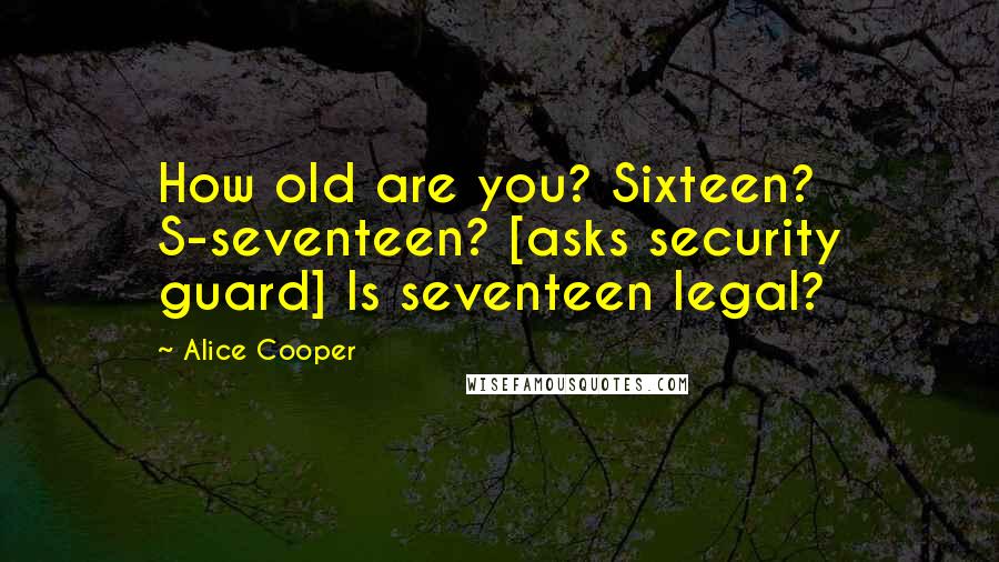 Alice Cooper quotes: How old are you? Sixteen? S-seventeen? [asks security guard] Is seventeen legal?