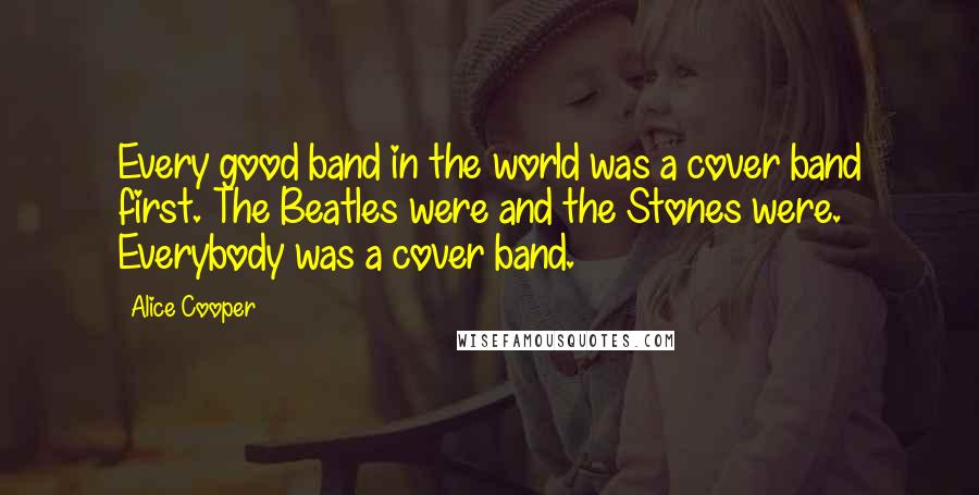 Alice Cooper quotes: Every good band in the world was a cover band first. The Beatles were and the Stones were. Everybody was a cover band.