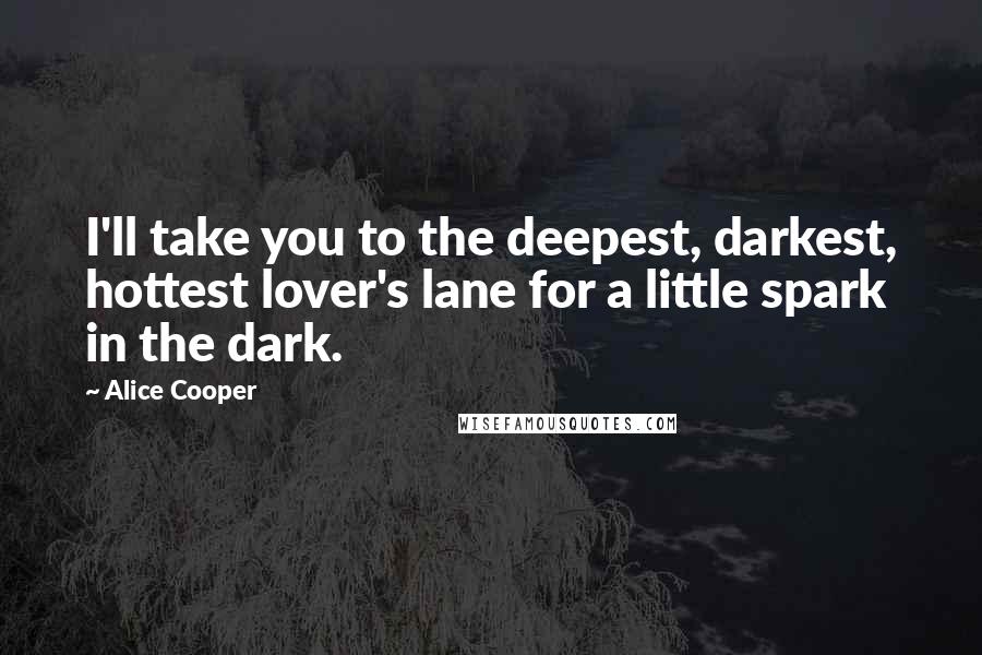 Alice Cooper quotes: I'll take you to the deepest, darkest, hottest lover's lane for a little spark in the dark.