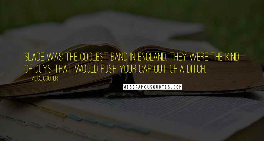 Alice Cooper quotes: Slade was the coolest band in England. They were the kind of guys that would push your car out of a ditch.