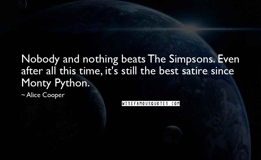 Alice Cooper quotes: Nobody and nothing beats The Simpsons. Even after all this time, it's still the best satire since Monty Python.