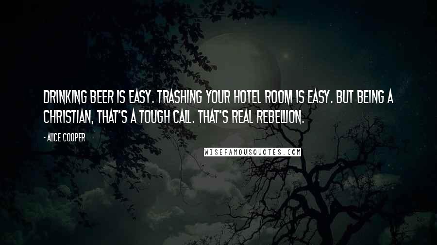 Alice Cooper quotes: Drinking beer is easy. Trashing your hotel room is easy. But being a Christian, that's a tough call. That's real rebellion.