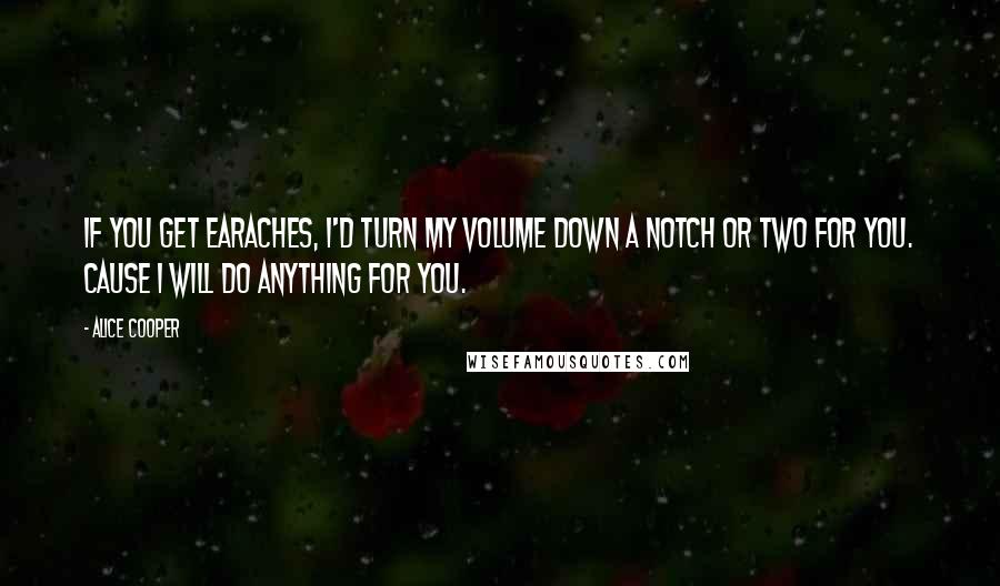 Alice Cooper quotes: If you get earaches, I'd turn my volume down a notch or two for you. Cause I will do anything for you.