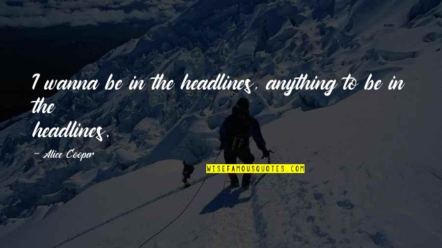 Alice Cooper Quotes By Alice Cooper: I wanna be in the headlines, anything to