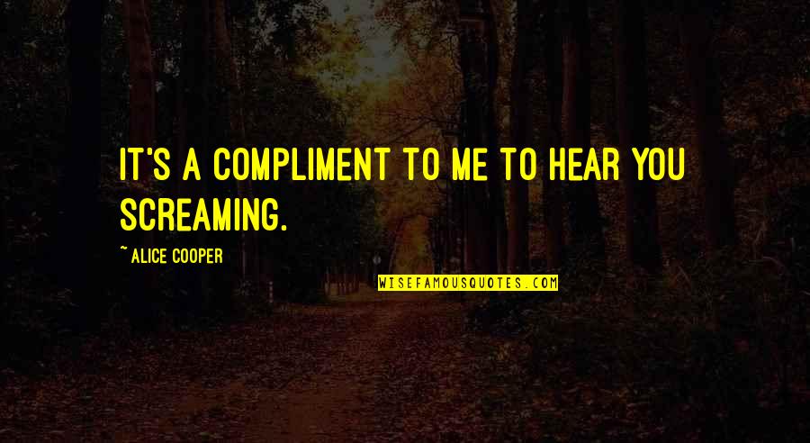 Alice Cooper Quotes By Alice Cooper: It's a compliment to me to hear you Alice Cooper Quotes By Alice Cooper: It's a compliment to me to hear you