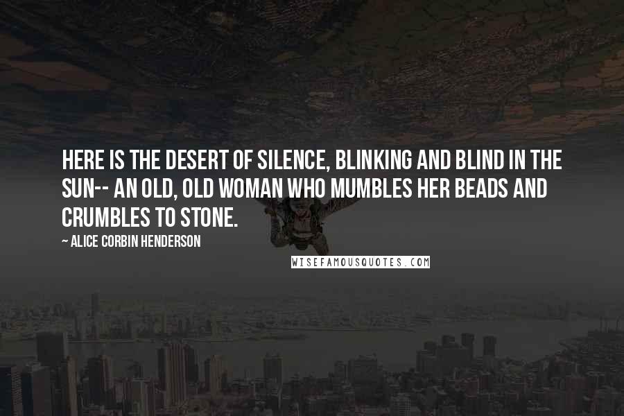 Alice Corbin Henderson quotes: Here is the desert of silence, Blinking and blind in the sun-- An old, old woman who mumbles her beads And crumbles to stone.