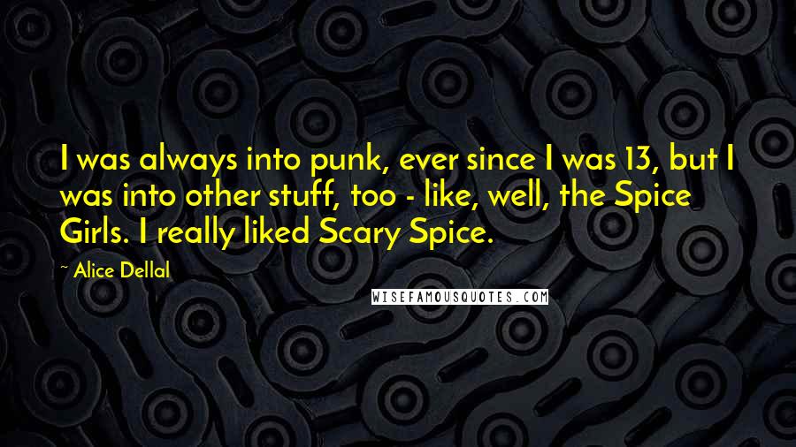 Alice Dellal quotes: I was always into punk, ever since I was 13, but I was into other stuff, too - like, well, the Spice Girls. I really liked Scary Spice. Alice Dellal quotes: I was always into punk, ever since I was 13, but I was into other stuff, too - like, well, the Spice Girls. I really liked Scary Spice.
