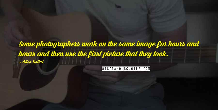 Alice Dellal quotes: Some photographers work on the same image for hours and hours and then use the first picture that they took. Alice Dellal quotes: Some photographers work on the same image for hours and hours and then use the first picture that they took.