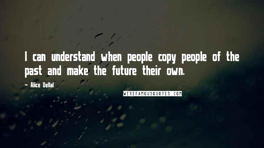 Alice Dellal quotes: I can understand when people copy people of the past and make the future their own.