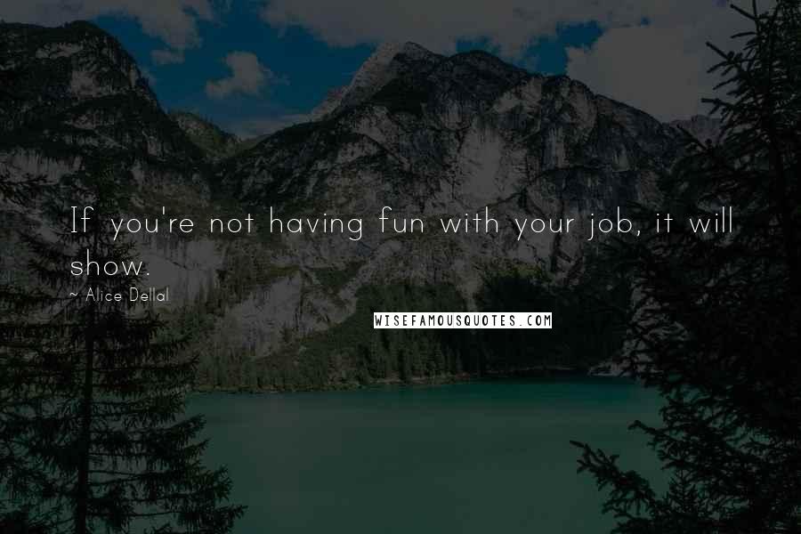 Alice Dellal quotes: If you're not having fun with your job, it will show.