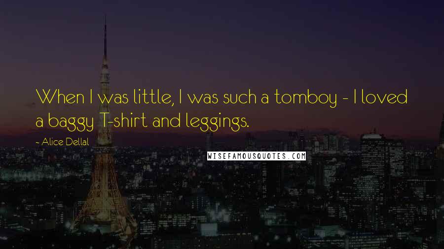 Alice Dellal quotes: When I was little, I was such a tomboy - I loved a baggy T-shirt and leggings.