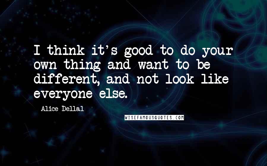 Alice Dellal quotes: I think it's good to do your own thing and want to be different, and not look like everyone else.