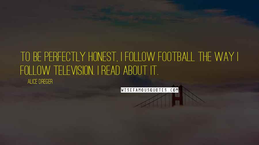 Alice Dreger quotes: To be perfectly honest, I follow football the way I follow television. I read about it.