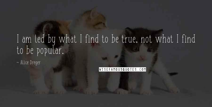 Alice Dreger quotes: I am led by what I find to be true, not what I find to be popular.