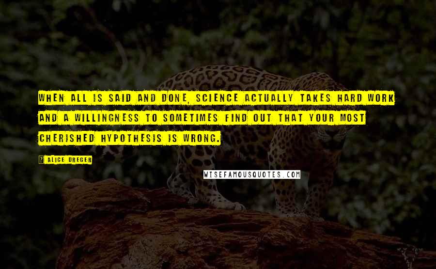 Alice Dreger quotes: When all is said and done, science actually takes hard work and a willingness to sometimes find out that your most cherished hypothesis is wrong.