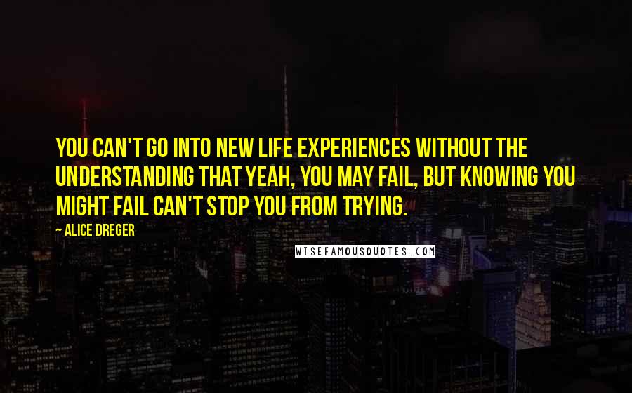 Alice Dreger quotes: You can't go into new life experiences without the understanding that yeah, you may fail, but knowing you might fail can't stop you from trying. Alice Dreger quotes: You can't go into new life experiences without the understanding that yeah, you may fail, but knowing you might fail can't stop you from trying.