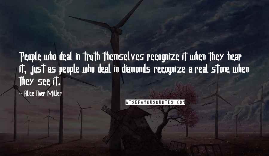 Alice Duer Miller quotes: People who deal in truth themselves recognize it when they hear it, just as people who deal in diamonds recognize a real stone when they see it.