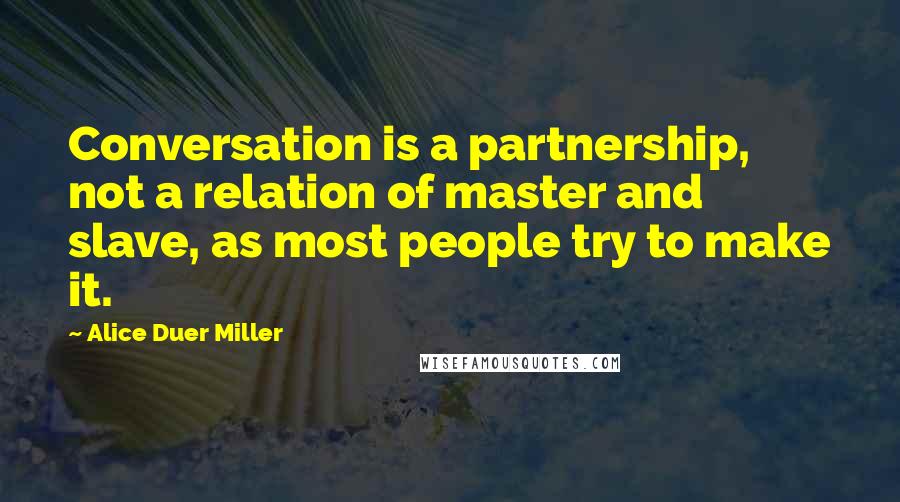 Alice Duer Miller quotes: Conversation is a partnership, not a relation of master and slave, as most people try to make it.