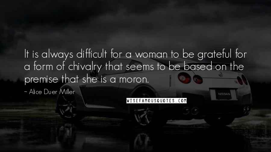 Alice Duer Miller quotes: It is always difficult for a woman to be grateful for a form of chivalry that seems to be based on the premise that she is a moron.