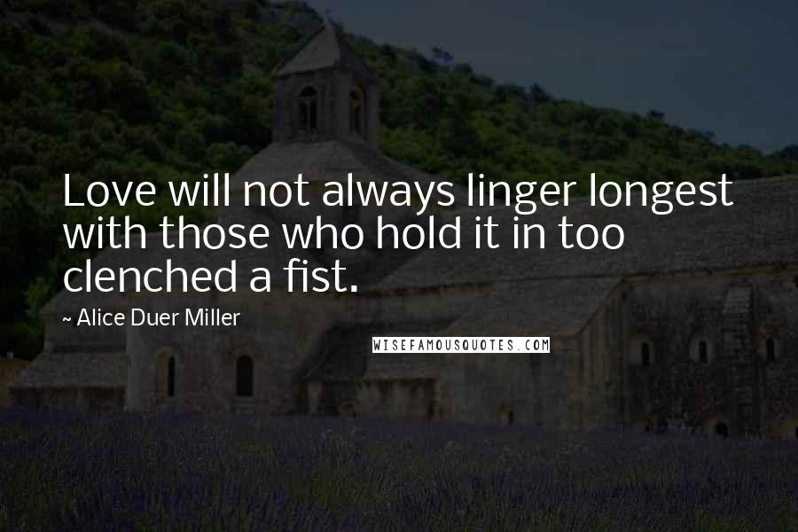 Alice Duer Miller quotes: Love will not always linger longest with those who hold it in too clenched a fist.