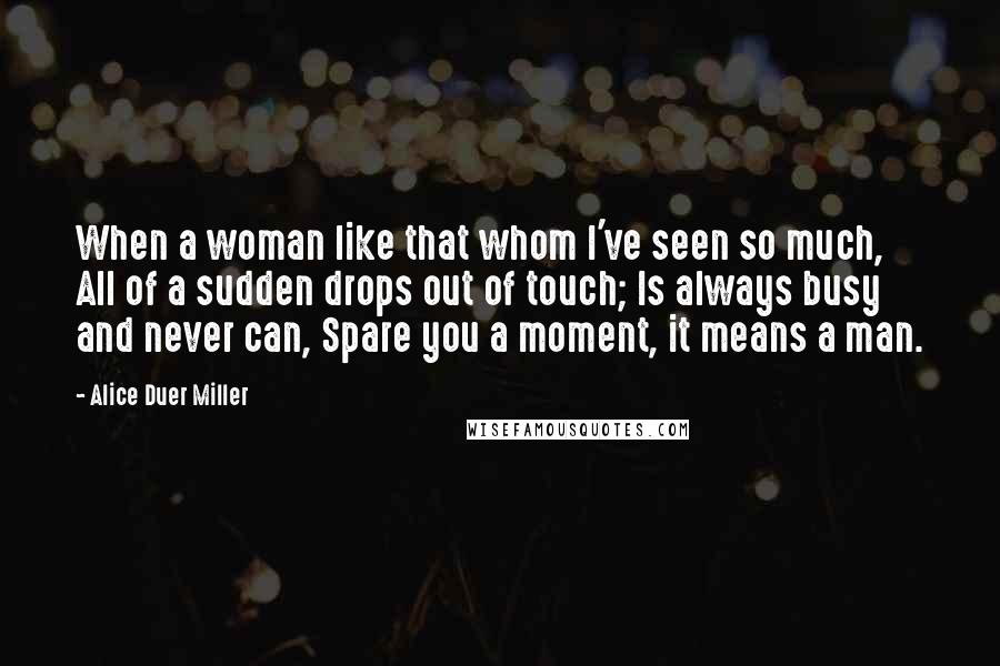 Alice Duer Miller quotes: When a woman like that whom I've seen so much, All of a sudden drops out of touch; Is always busy and never can, Spare you a moment, it means