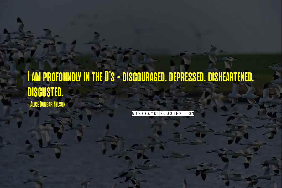 Alice Dunbar Nelson quotes: I am profoundly in the D's - discouraged, depressed, disheartened, disgusted.