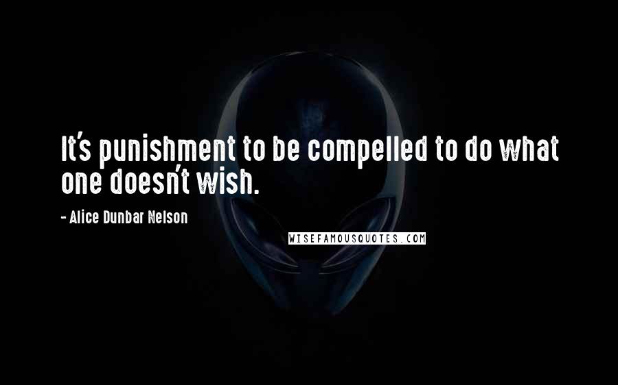 Alice Dunbar Nelson quotes: It's punishment to be compelled to do what one doesn't wish.