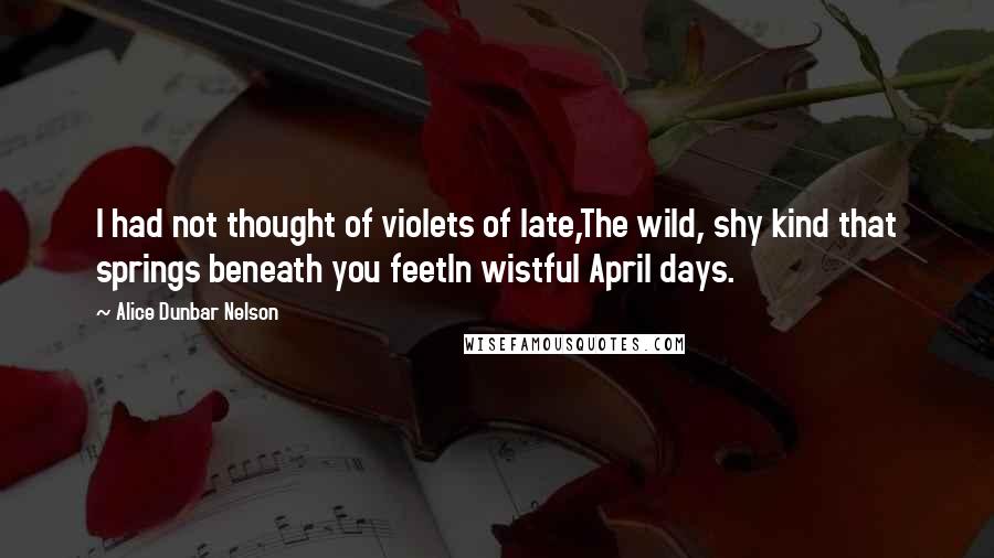 Alice Dunbar Nelson quotes: I had not thought of violets of late,The wild, shy kind that springs beneath you feetIn wistful April days.