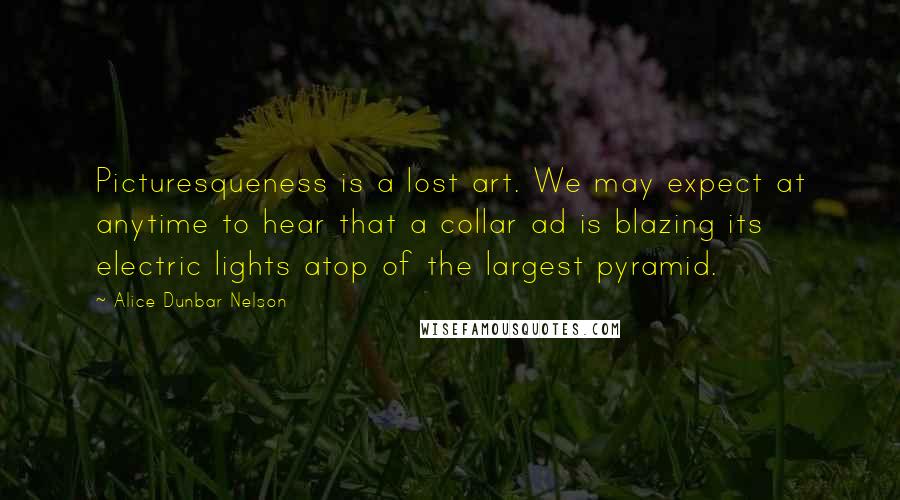 Alice Dunbar Nelson quotes: Picturesqueness is a lost art. We may expect at anytime to hear that a collar ad is blazing its electric lights atop of the largest pyramid.