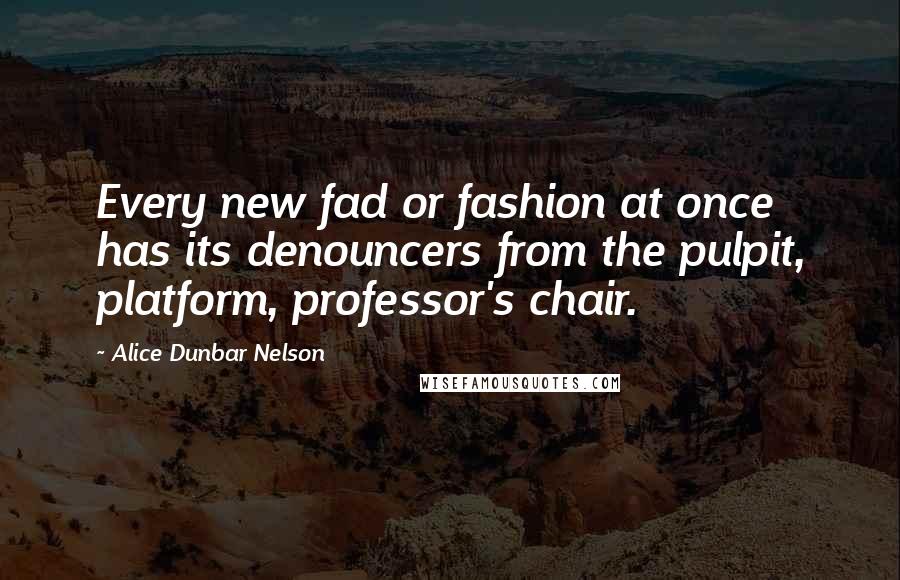 Alice Dunbar Nelson quotes: Every new fad or fashion at once has its denouncers from the pulpit, platform, professor's chair.