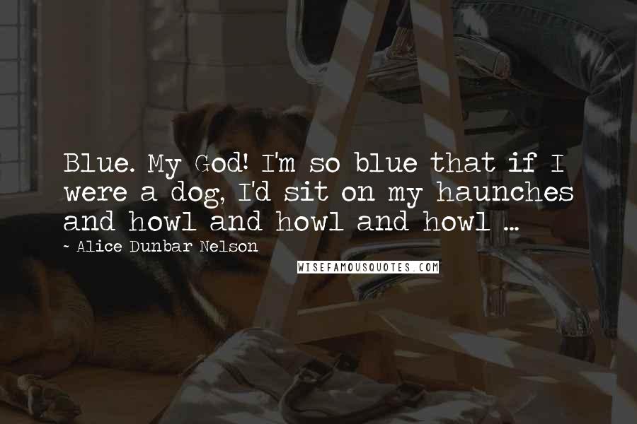 Alice Dunbar Nelson quotes: Blue. My God! I'm so blue that if I were a dog, I'd sit on my haunches and howl and howl and howl ...