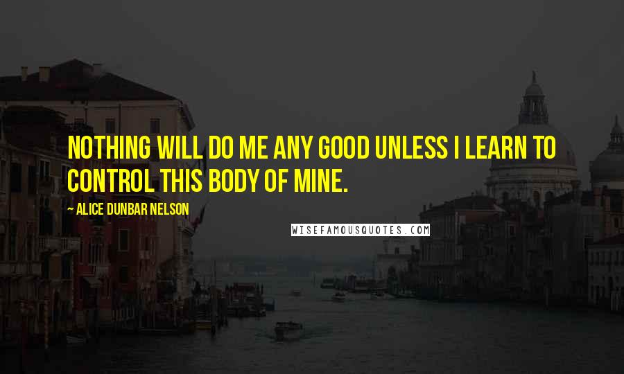 Alice Dunbar Nelson quotes: Nothing will do me any good unless I learn to control this body of mine.