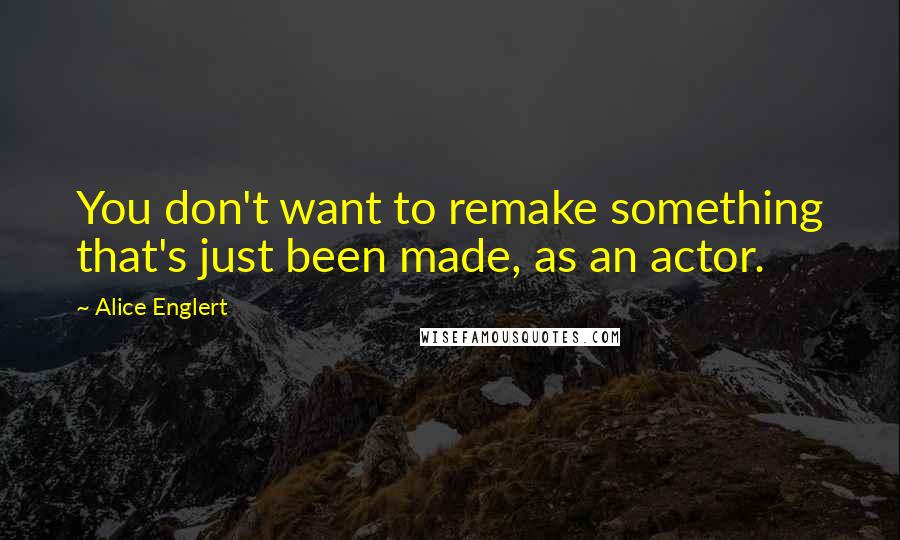 Alice Englert quotes: You don't want to remake something that's just been made, as an actor.