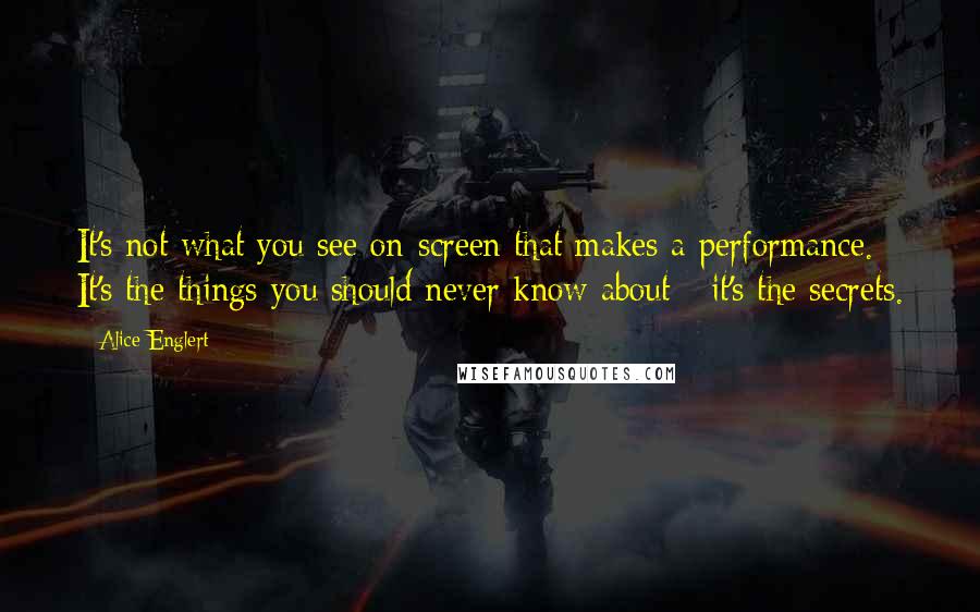 Alice Englert quotes: It's not what you see on-screen that makes a performance. It's the things you should never know about - it's the secrets.