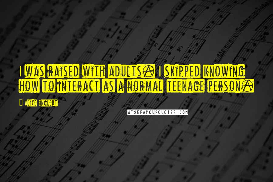 Alice Englert quotes: I was raised with adults. I skipped knowing how to interact as a normal teenage person.