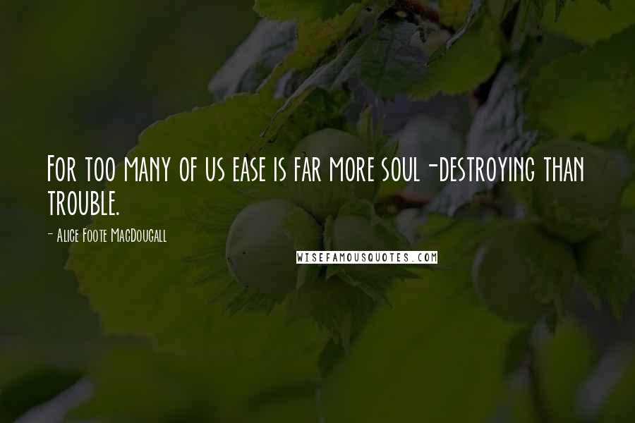 Alice Foote MacDougall quotes: For too many of us ease is far more soul-destroying than trouble.