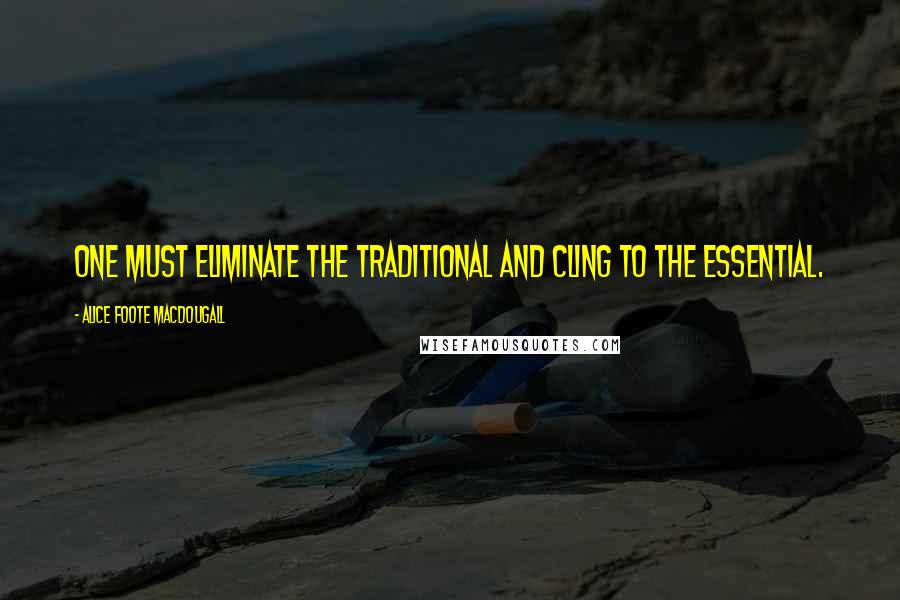 Alice Foote MacDougall quotes: One must eliminate the traditional and cling to the essential.
