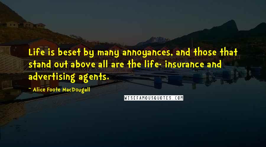 Alice Foote MacDougall quotes: Life is beset by many annoyances, and those that stand out above all are the life- insurance and advertising agents.