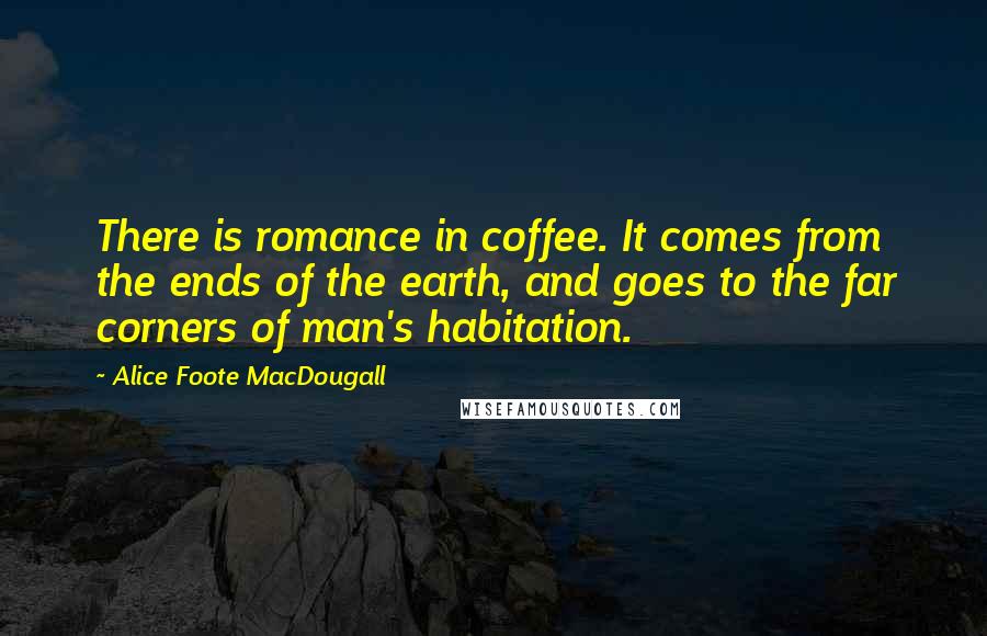 Alice Foote MacDougall quotes: There is romance in coffee. It comes from the ends of the earth, and goes to the far corners of man's habitation.