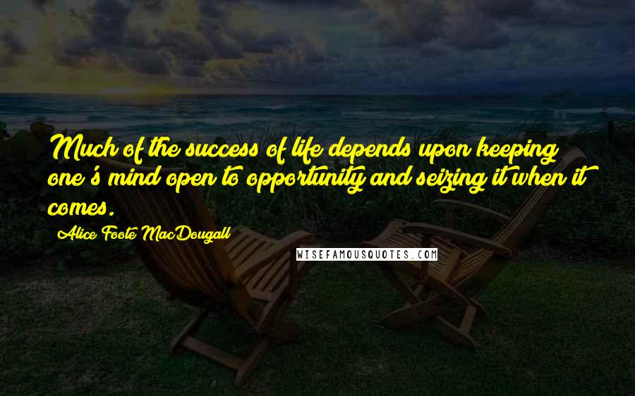 Alice Foote MacDougall quotes: Much of the success of life depends upon keeping one's mind open to opportunity and seizing it when it comes.
