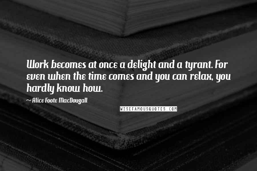 Alice Foote MacDougall quotes: Work becomes at once a delight and a tyrant. For even when the time comes and you can relax, you hardly know how.
