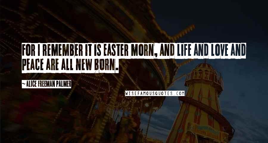 Alice Freeman Palmer quotes: For I remember it is Easter morn, And life and love and peace are all new born.