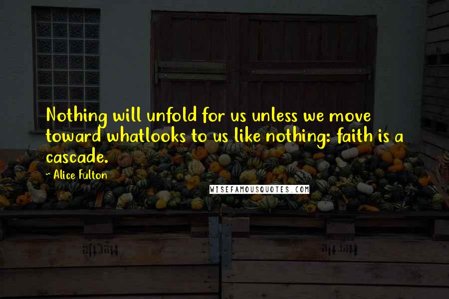 Alice Fulton quotes: Nothing will unfold for us unless we move toward whatlooks to us like nothing: faith is a cascade.