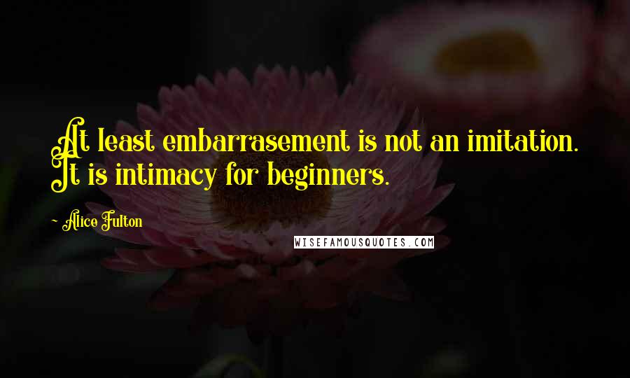 Alice Fulton quotes: At least embarrasement is not an imitation. It is intimacy for beginners.