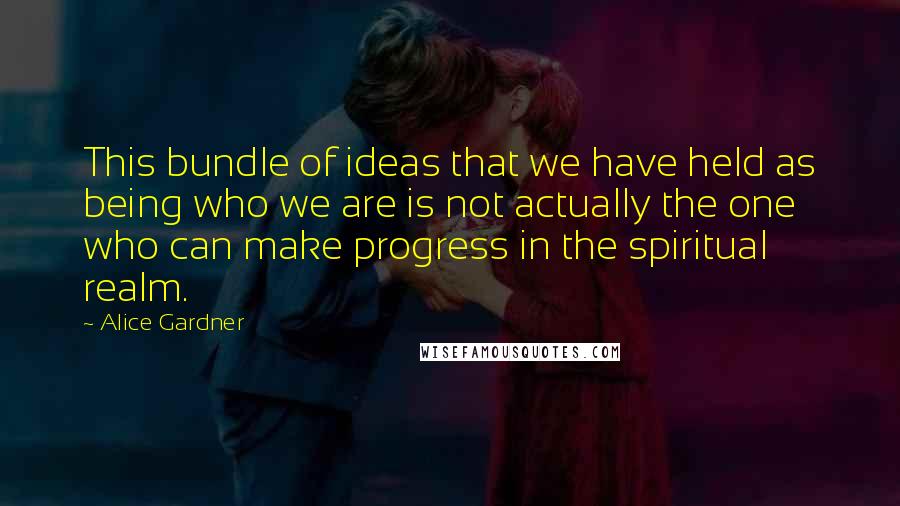 Alice Gardner quotes: This bundle of ideas that we have held as being who we are is not actually the one who can make progress in the spiritual realm.