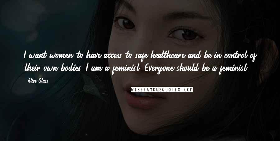 Alice Glass quotes: I want women to have access to safe healthcare and be in control of their own bodies. I am a feminist. Everyone should be a feminist.