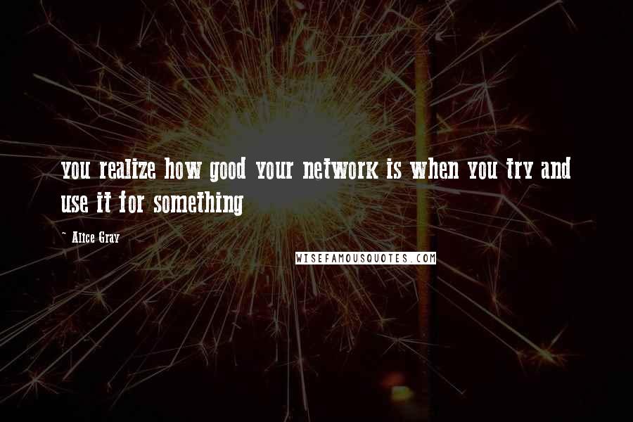 Alice Gray quotes: you realize how good your network is when you try and use it for something